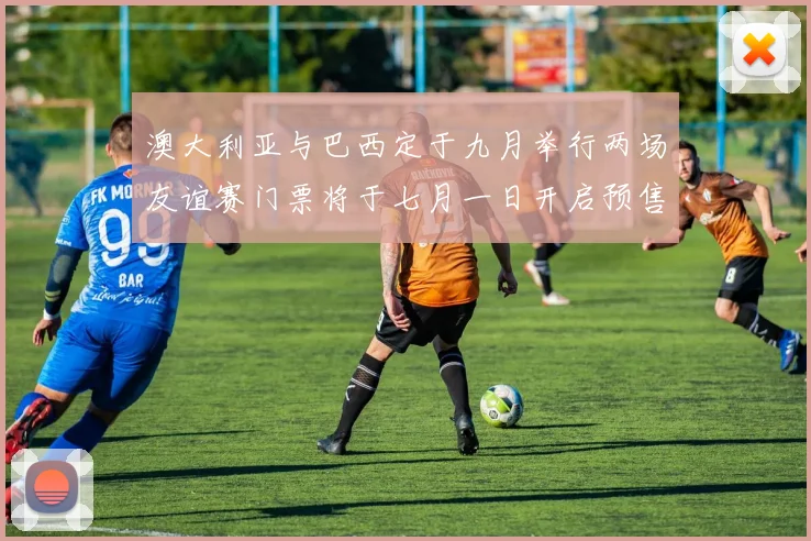 澳大利亚与巴西定于九月举行两场友谊赛门票将于七月一日开启预售