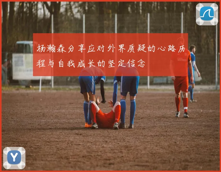 杨瀚森分享应对外界质疑的心路历程与自我成长的坚定信念