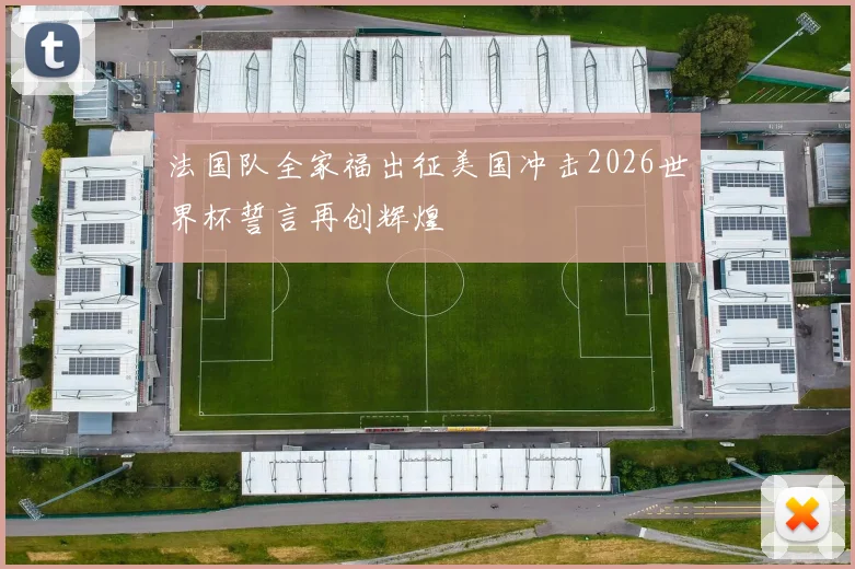 法国队全家福出征美国冲击2026世界杯誓言再创辉煌