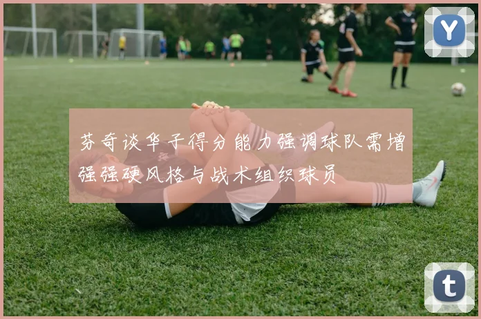 芬奇谈华子得分能力强调球队需增强强硬风格与战术组织球员