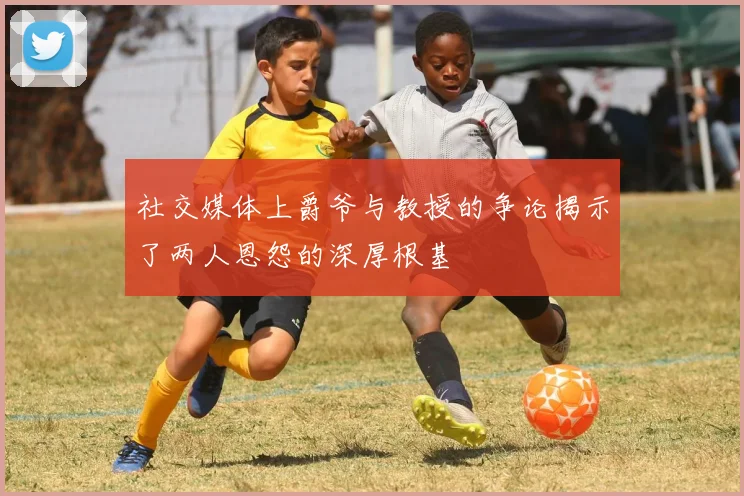 社交媒体上爵爷与教授的争论揭示了两人恩怨的深厚根基