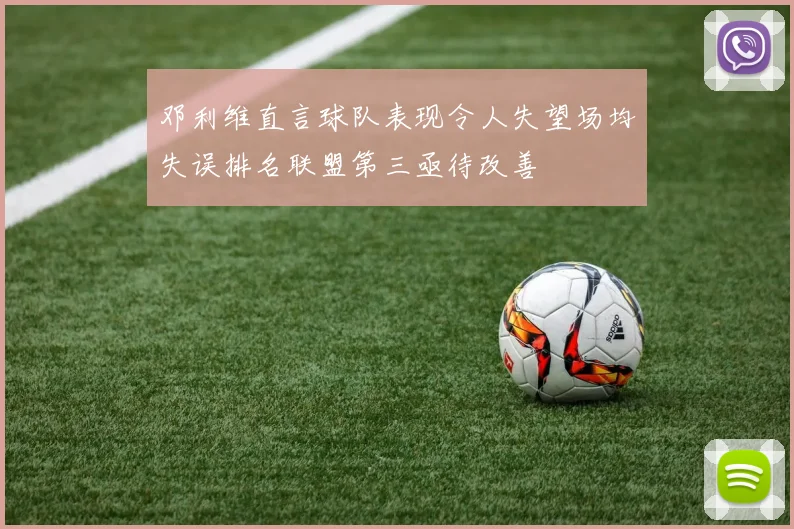 邓利维直言球队表现令人失望场均失误排名联盟第三亟待改善