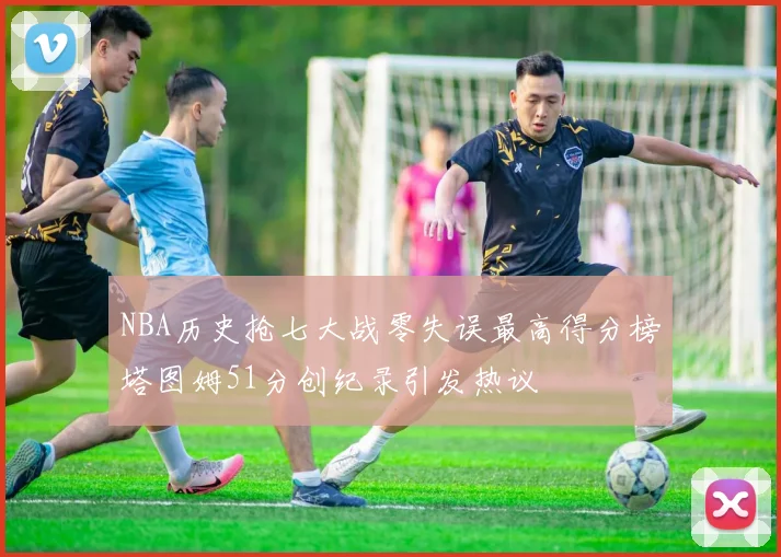 NBA历史抢七大战零失误最高得分榜塔图姆51分创纪录引发热议