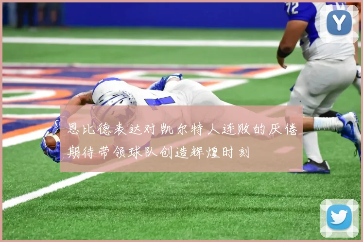 恩比德表达对凯尔特人连败的厌倦期待带领球队创造辉煌时刻