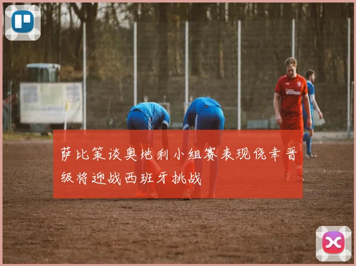 萨比策谈奥地利小组赛表现侥幸晋级将迎战西班牙挑战