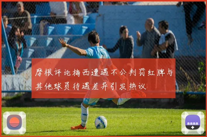 摩根评论梅西遭遇不公判罚红牌与其他球员待遇差异引发热议