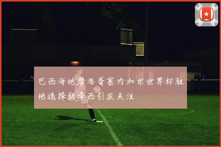 巴西海地摩洛哥塞内加尔世界杯驻地选择新泽西引发关注