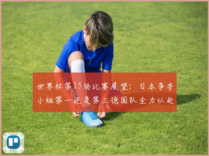 世界杯第15场比赛展望：日本争夺小组第一还是第三德国队全力以赴不轻言放水
