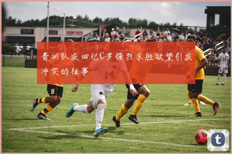 青训队友回忆C罗强烈求胜欲望引发冲突的往事