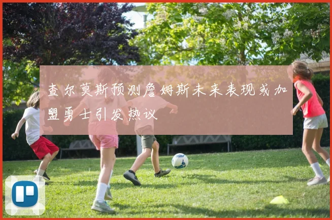 查尔莫斯预测詹姆斯未来表现或加盟勇士引发热议