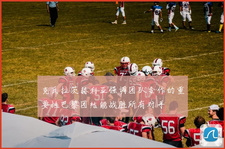 克瓦拉茨赫利亚强调团队合作的重要性巴黎团结能战胜所有对手