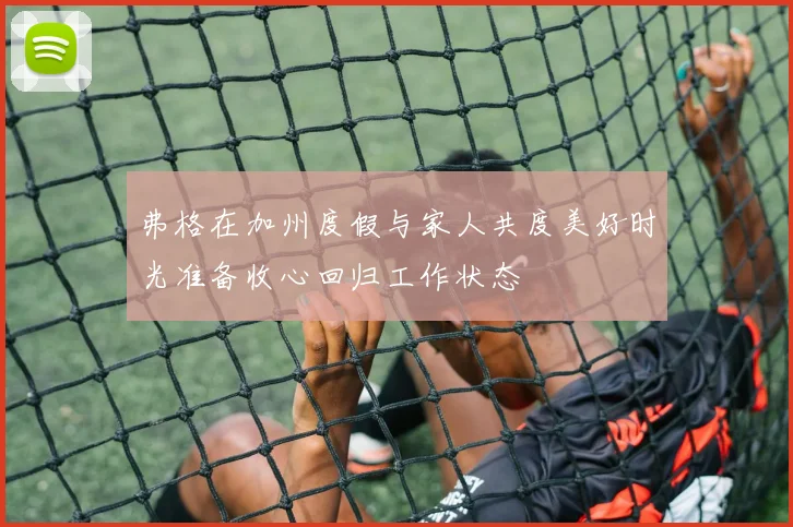 弗格在加州度假与家人共度美好时光准备收心回归工作状态