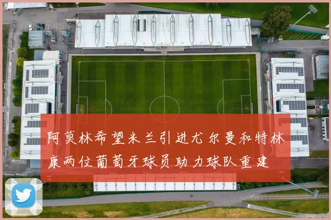 阿莫林希望米兰引进尤尔曼和特林康两位葡萄牙球员助力球队重建