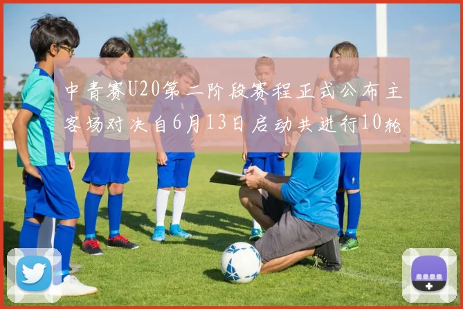 中青赛U20第二阶段赛程正式公布主客场对决自6月13日启动共进行10轮较量