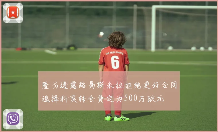隆戈透露路易斯米拉拒绝更好合同选择科莫转会费定为500万欧元