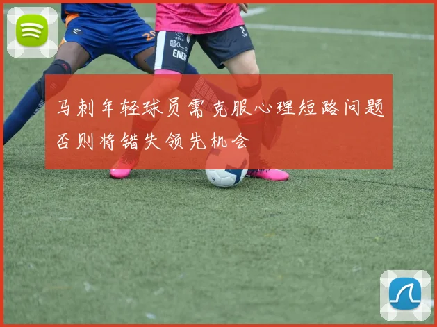 马刺年轻球员需克服心理短路问题否则将错失领先机会