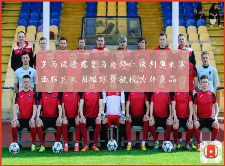 罗马诺透露皇马与拜仁谈判奥利塞面临巨大困难球员被视为非卖品