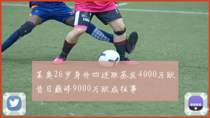 莱奥26岁身价四连跌蒸发4000万欧昔日巅峰9000万欧成往事