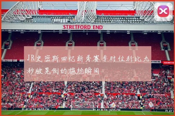 JR史密斯回忆新秀赛季对位科比九秒被晃倒的尴尬瞬间