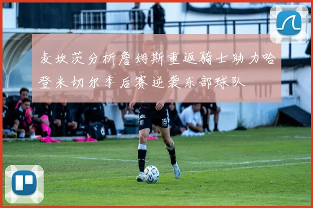 麦坎茨分析詹姆斯重返骑士助力哈登米切尔季后赛逆袭东部球队