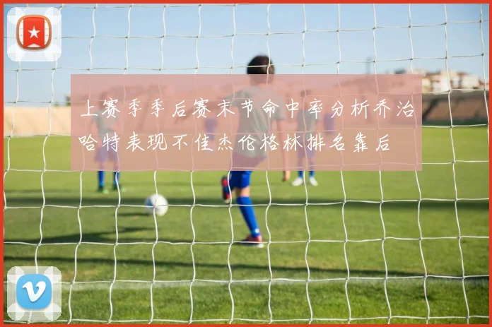 上赛季季后赛末节命中率分析乔治哈特表现不佳杰伦格林排名靠后