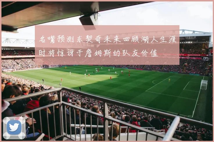 名嘴预测东契奇未来回顾湖人生涯时将惊讶于詹姆斯的队友价值