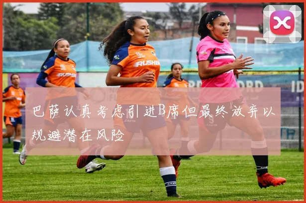 巴萨认真考虑引进B席但最终放弃以规避潜在风险
