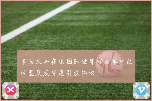 卡马文加在法国队世界杯名单中的位置岌岌可危引发热议