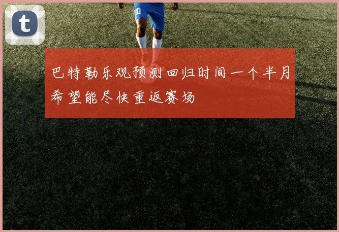 巴特勒乐观预测回归时间一个半月希望能尽快重返赛场