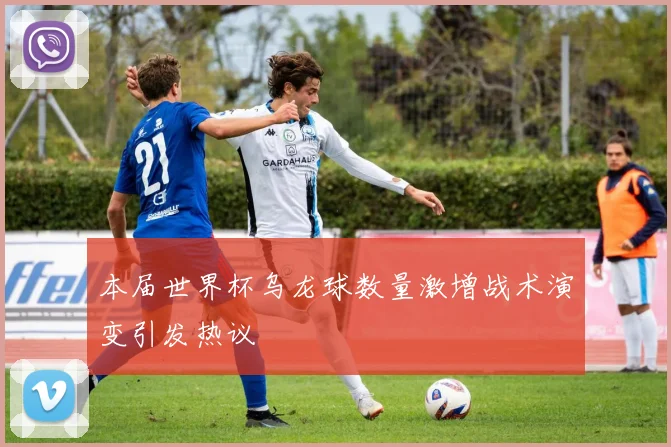 本届世界杯乌龙球数量激增战术演变引发热议