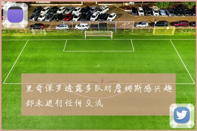 里奇保罗透露多队对詹姆斯感兴趣却未进行任何交流