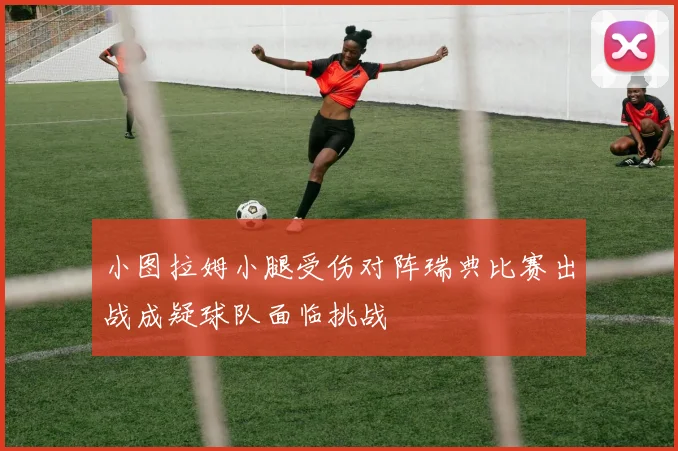 小图拉姆小腿受伤对阵瑞典比赛出战成疑球队面临挑战