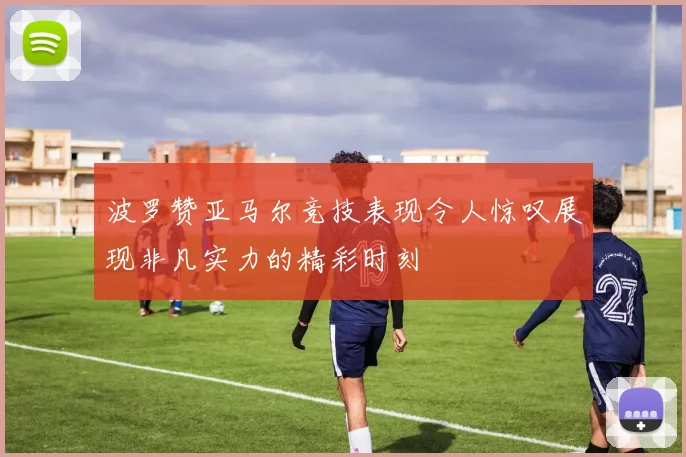 波罗赞亚马尔竞技表现令人惊叹展现非凡实力的精彩时刻
